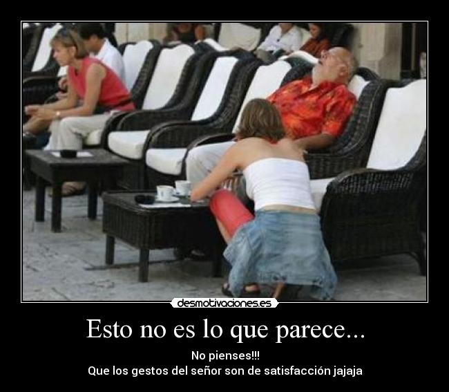 Esto no es lo que parece... - No pienses!!!
Que los gestos del señor son de satisfacción jajaja