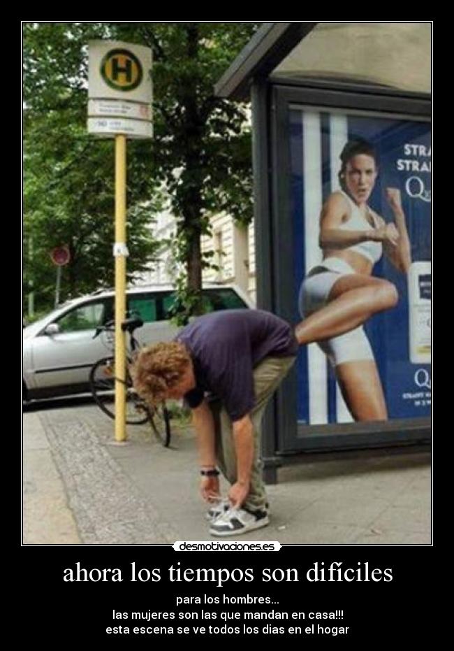 ahora los tiempos son difíciles - para los hombres...
las mujeres son las que mandan en casa!!!
esta escena se ve todos los dias en el hogar