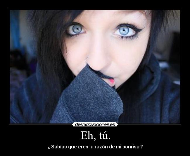 Eh, tú. - ¿ Sabías que eres la razón de mi sonrisa ?