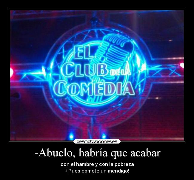 -Abuelo, habría que acabar - con el hambre y con la pobreza
+Pues comete un mendigo!