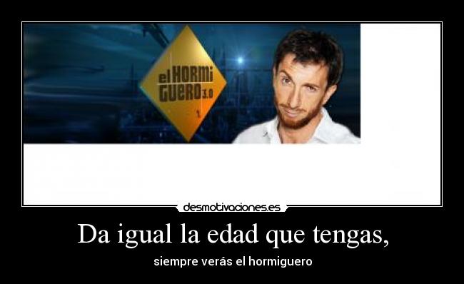 Da igual la edad que tengas, -
