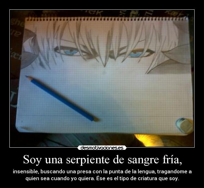 Soy una serpiente de sangre fría, - insensible, buscando una presa con la punta de la lengua, tragandome a
quien sea cuando yo quiera. Ése es el tipo de criatura que soy.