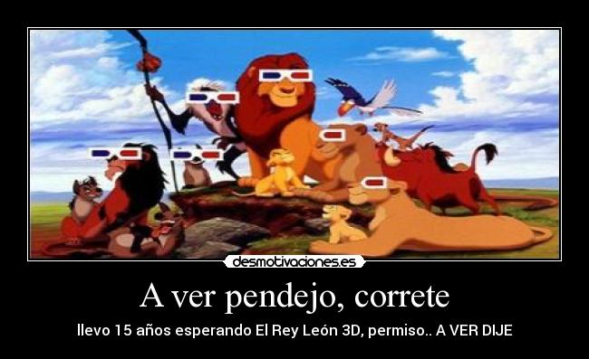 A ver pendejo, correte - llevo 15 años esperando El Rey León 3D, permiso.. A VER DIJE