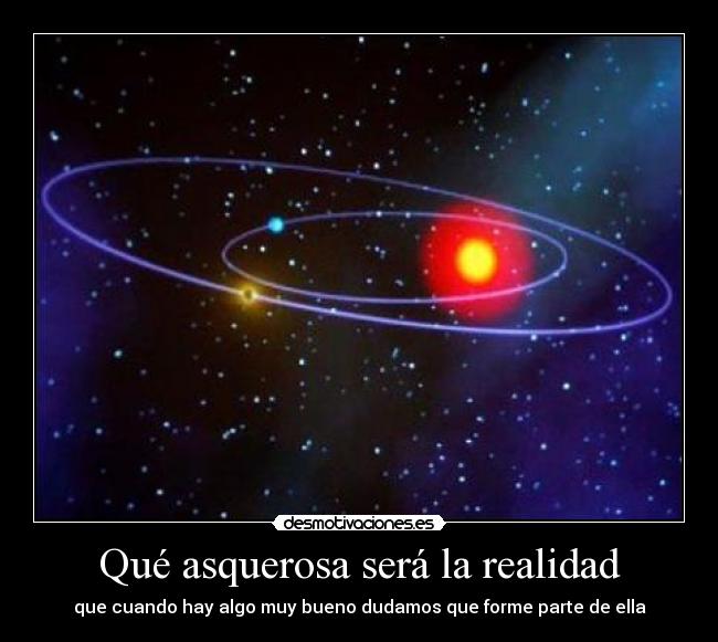 Qué asquerosa será la realidad - que cuando hay algo muy bueno dudamos que forme parte de ella