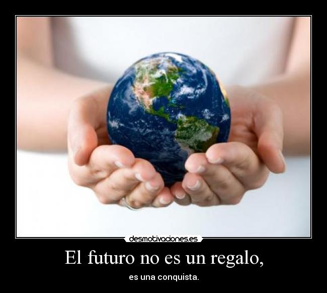 El futuro no es un regalo, - es una conquista.