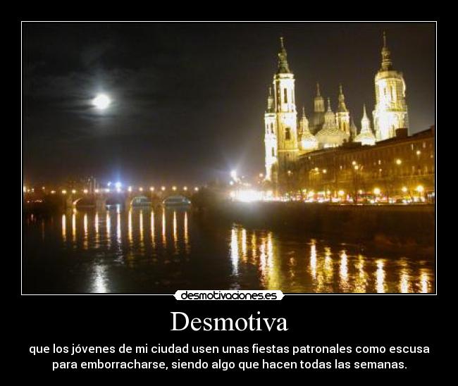 Desmotiva - que los jóvenes de mi ciudad usen unas fiestas patronales como escusa
para emborracharse, siendo algo que hacen todas las semanas.