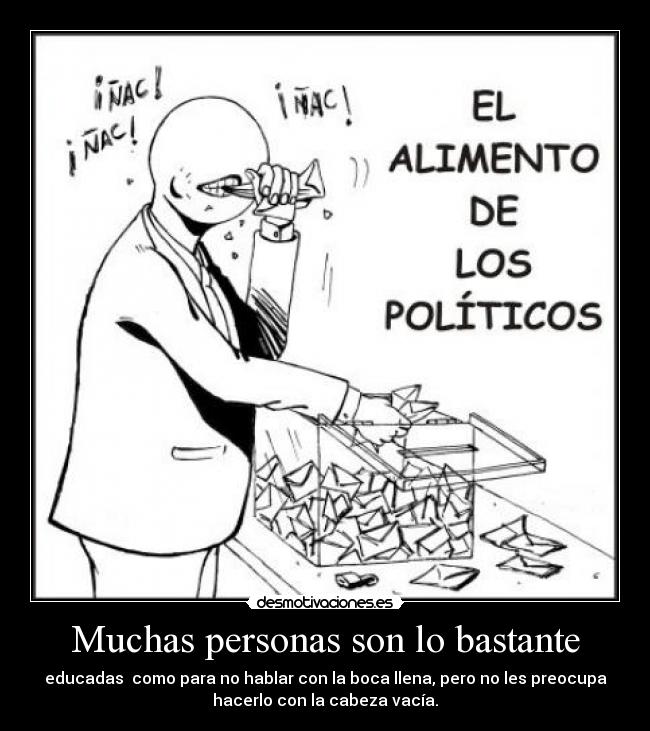 Muchas personas son lo bastante - educadas  como para no hablar con la boca llena, pero no les preocupa
hacerlo con la cabeza vacía.