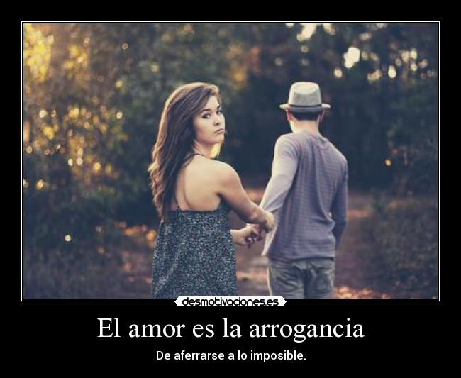 El amor es la arrogancia - De aferrarse a lo imposible.