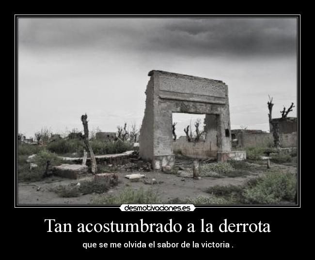 Tan acostumbrado a la derrota - que se me olvida el sabor de la victoria .