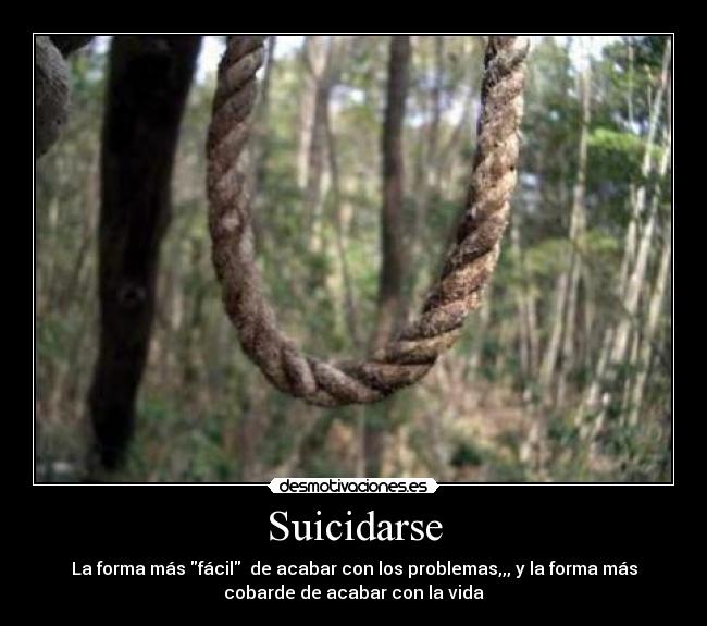 Suicidarse - La forma más fácil de acabar con los problemas,,, y la forma más
cobarde de acabar con la vida