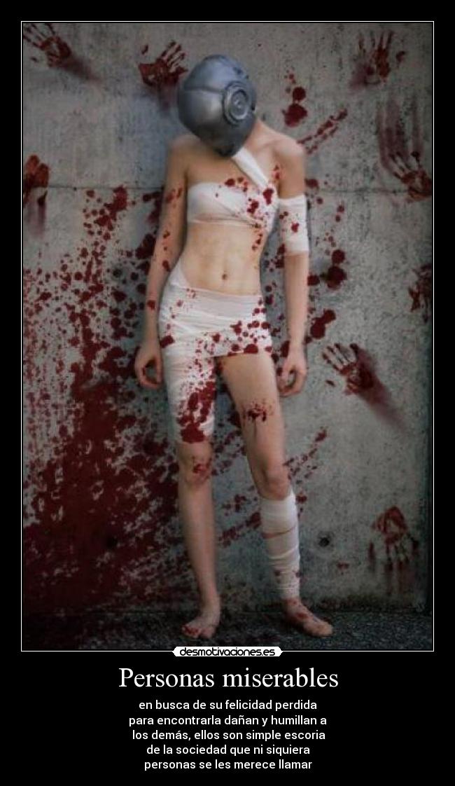 Personas miserables - en busca de su felicidad perdida
para encontrarla dañan y humillan a
los demás, ellos son simple escoria
de la sociedad que ni siquiera
personas se les merece llamar