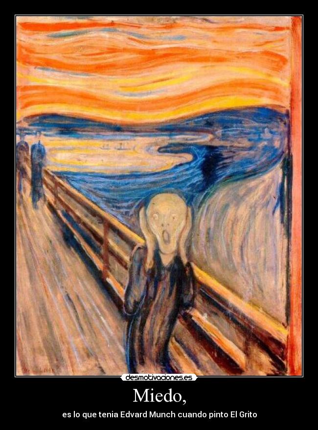 Miedo, - es lo que tenia Edvard Munch cuando pinto El Grito