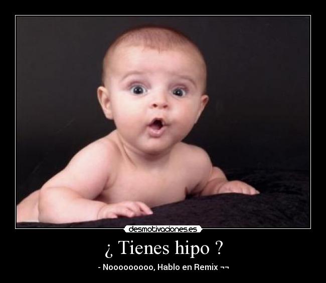 ¿ Tienes hipo ? - - Nooooooooo, Hablo en Remix ¬¬