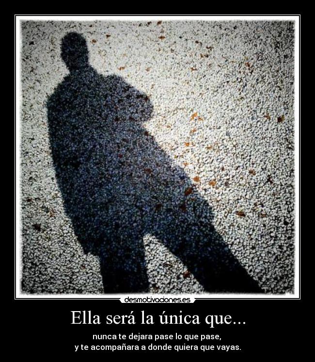Ella será la única que... - nunca te dejara pase lo que pase,
y te acompañara a donde quiera que vayas.