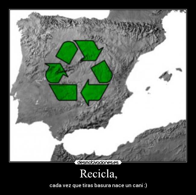 Recicla, - cada vez que tiras basura nace un cani :)