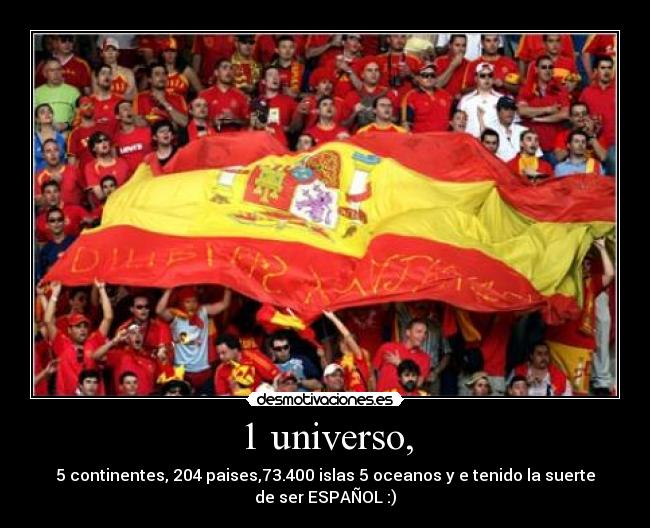 1 universo, - 5 continentes, 204 paises,73.400 islas 5 oceanos y e tenido la suerte
de ser ESPAÑOL :)