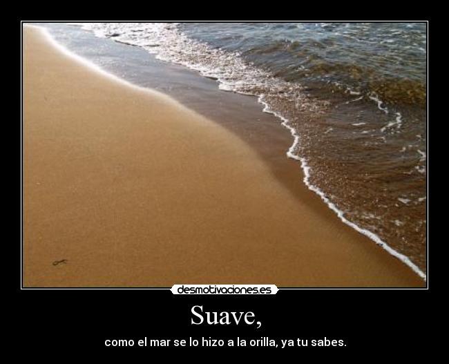 Suave, - como el mar se lo hizo a la orilla, ya tu sabes.