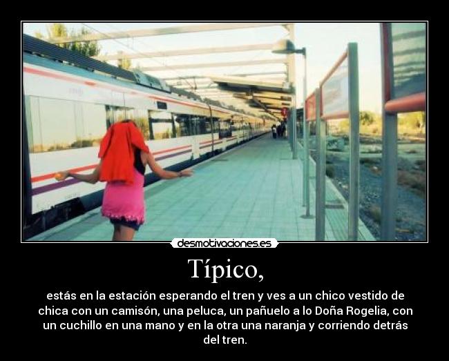 Típico, - estás en la estación esperando el tren y ves a un chico vestido de
chica con un camisón, una peluca, un pañuelo a lo Doña Rogelia, con
un cuchillo en una mano y en la otra una naranja y corriendo detrás
del tren.