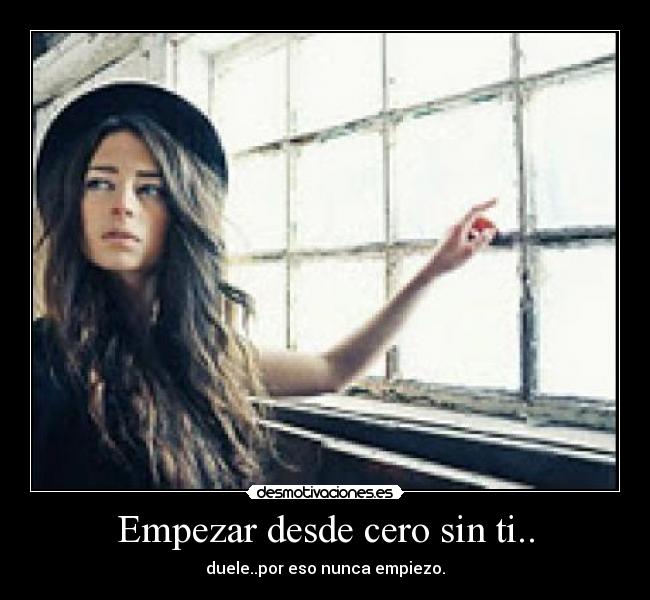 Empezar desde cero sin ti.. - duele..por eso nunca empiezo.