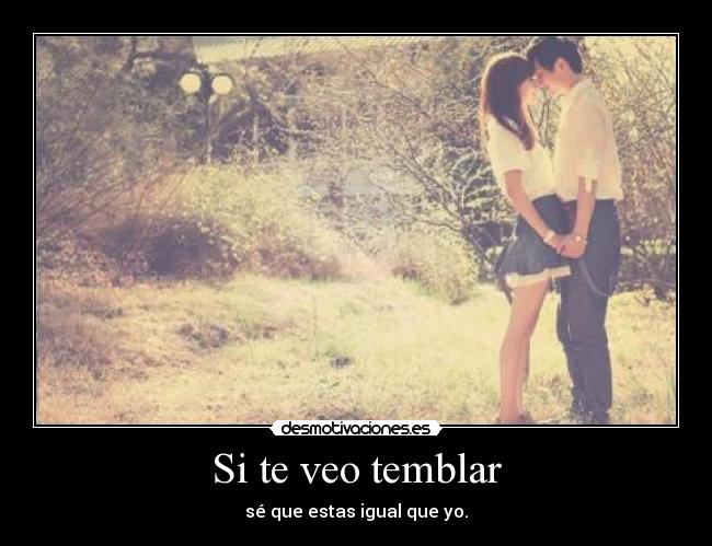 Si te veo temblar - sé que estas igual que yo.