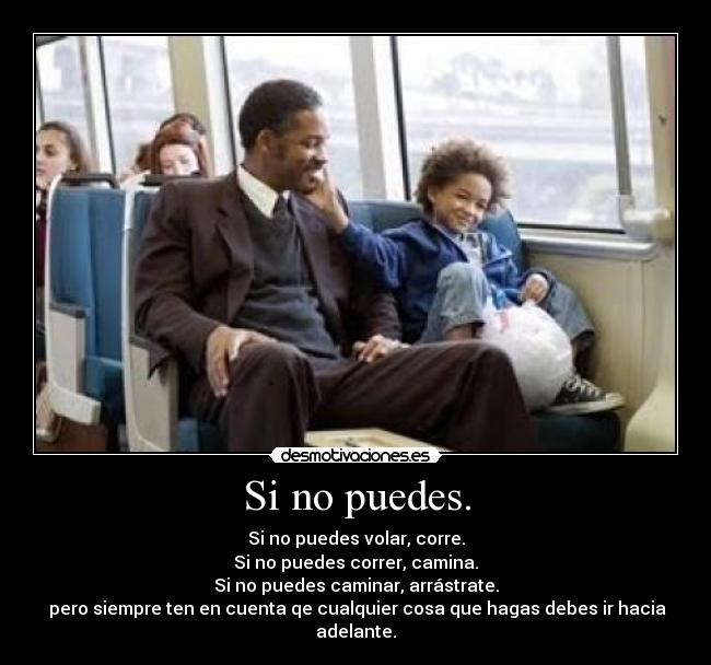 Si no puedes. - Si no puedes volar, corre.
Si no puedes correr, camina.
Si no puedes caminar, arrástrate.
pero siempre ten en cuenta qe cualquier cosa que hagas debes ir hacia adelante.