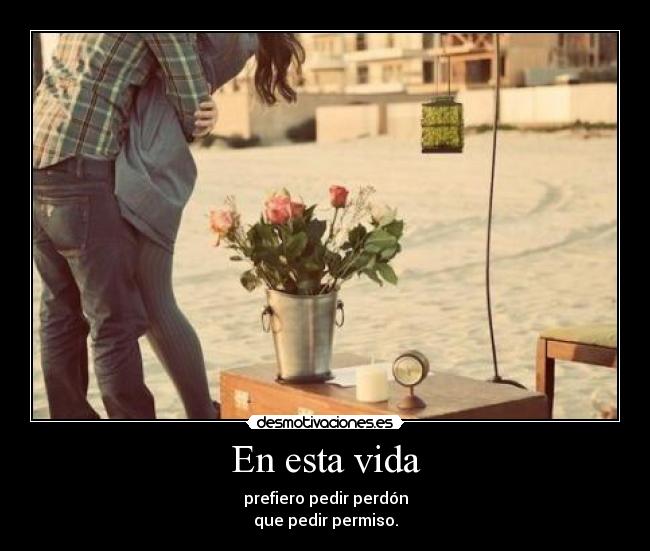 En esta vida - prefiero pedir perdón
que pedir permiso.