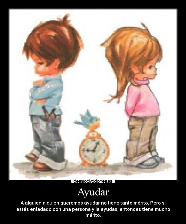Ayudar - A alguien a quien queremos ayudar no tiene tanto mérito. Pero si
estás enfadado con una persona y la ayudas, entonces tiene mucho
mérito.