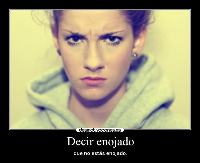 Decir enojado - que no estás enojado.