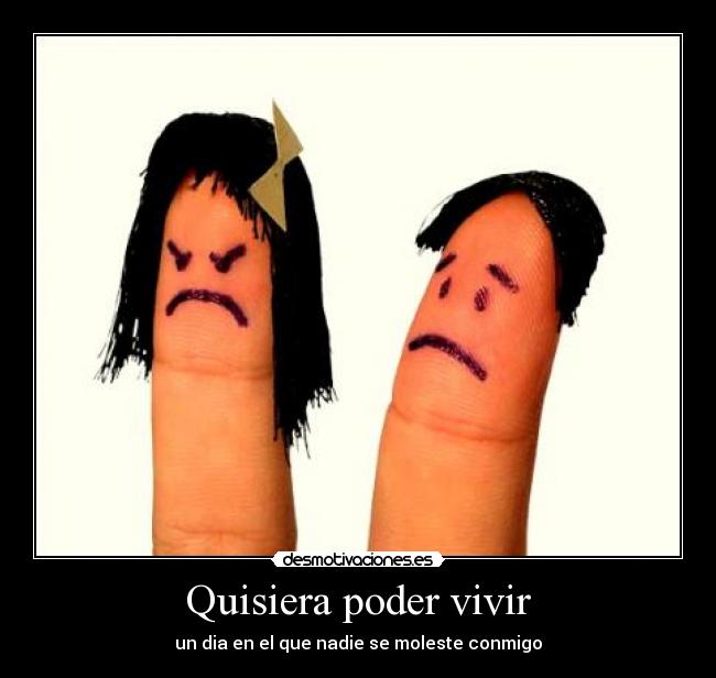 Quisiera poder vivir - un dia en el que nadie se moleste conmigo