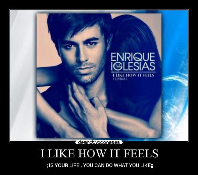 I LIKE HOW IT FEELS - ¡¡ IS YOUR LIFE , YOU CAN DO WHAT YOU LIKE¡¡