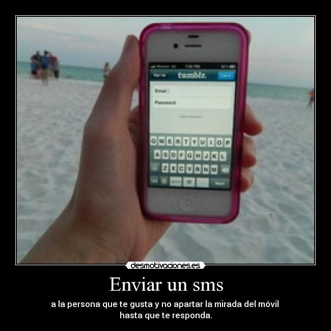 Enviar un sms - a la persona que te gusta y no apartar la mirada del móvil 
hasta que te responda.