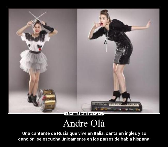Andre Olá - Una cantante de Rúsia que vive en Italia, canta en inglés y su
canción  se escucha únicamente en los países de habla hispana.