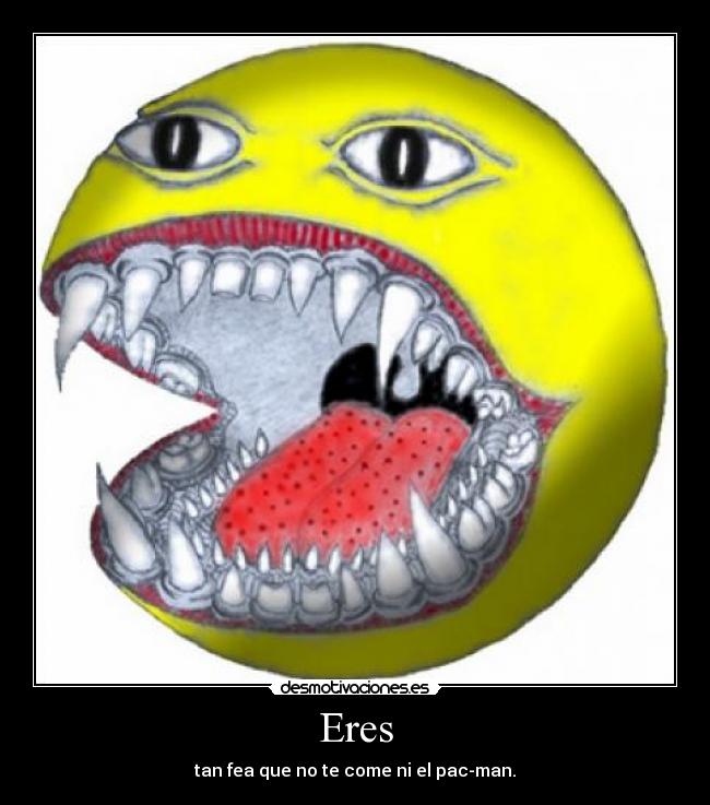 Eres - tan fea que no te come ni el pac-man.
