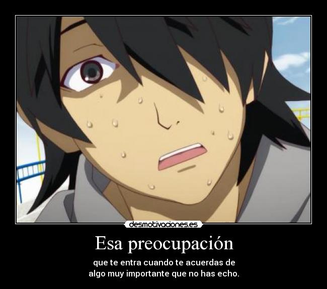 Esa preocupación - que te entra cuando te acuerdas de
algo muy importante que no has echo.