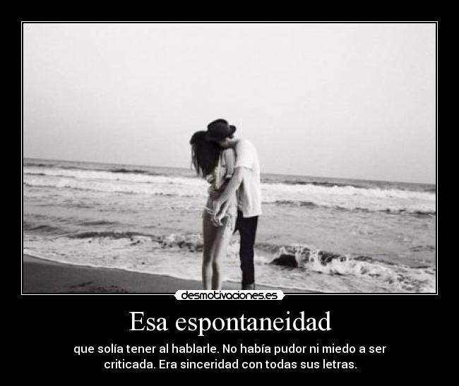 Esa espontaneidad - que solía tener al hablarle. No había pudor ni miedo a ser
criticada. Era sinceridad con todas sus letras.