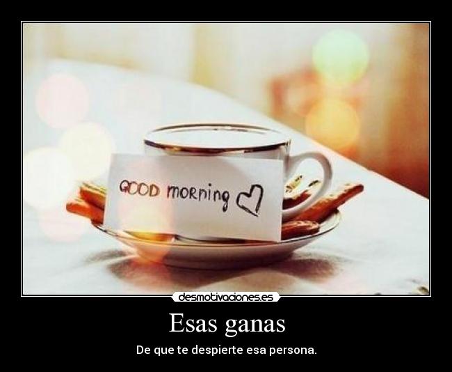 Esas ganas - De que te despierte esa persona.