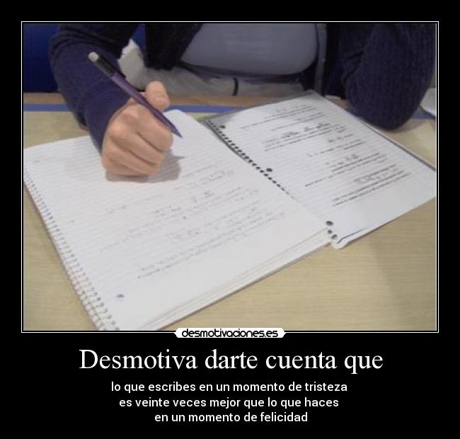 Desmotiva darte cuenta que - lo que escribes en un momento de tristeza 
es veinte veces mejor que lo que haces 
en un momento de felicidad