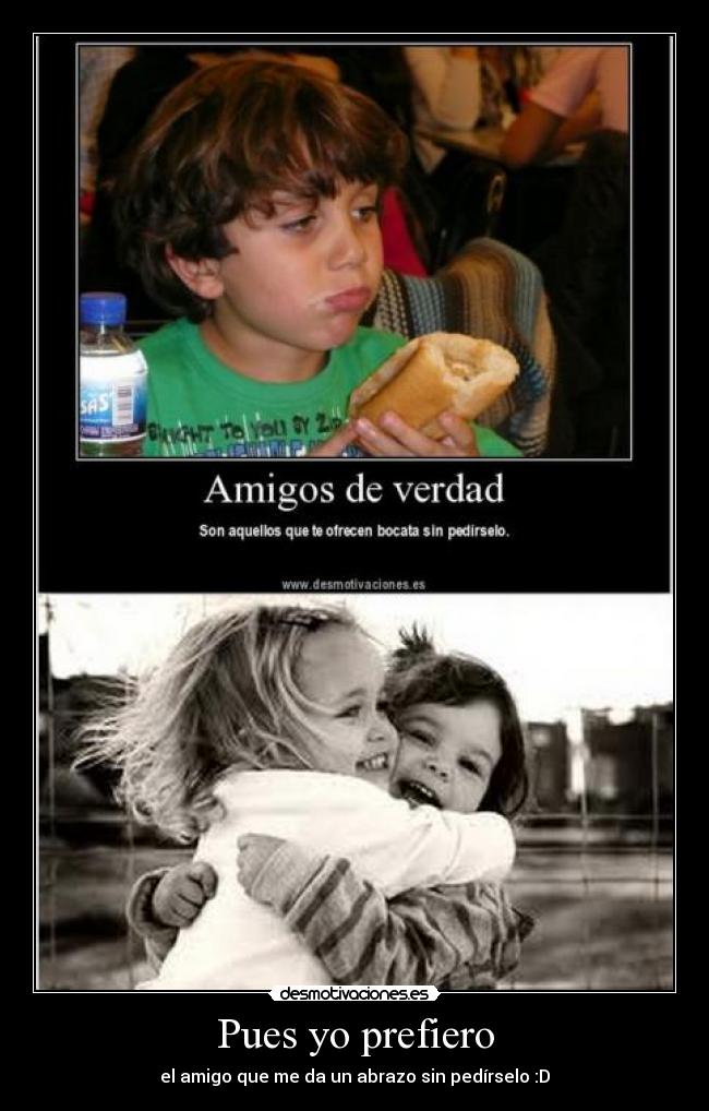 Pues yo prefiero - el amigo que me da un abrazo sin pedírselo :D