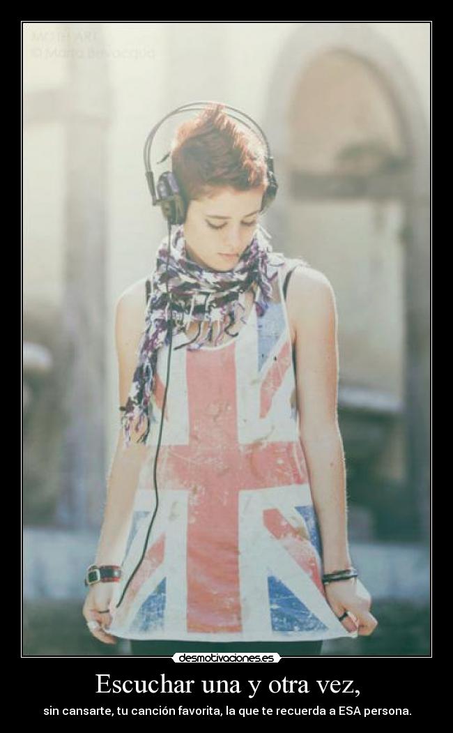 Escuchar una y otra vez, - sin cansarte, tu canción favorita, la que te recuerda a ESA persona.