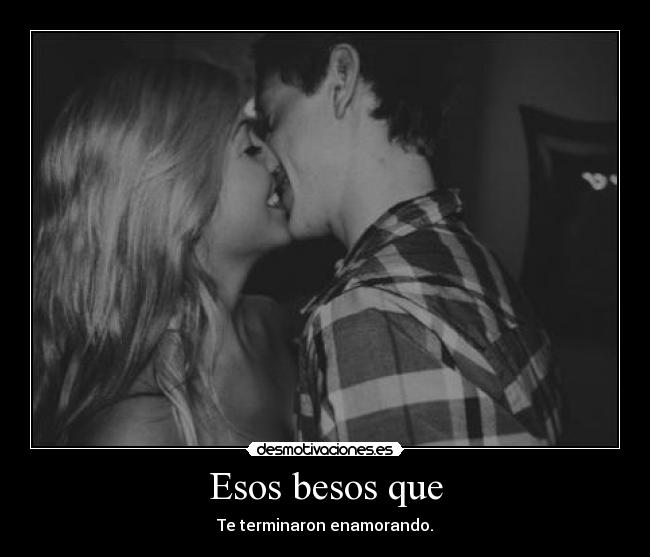 Esos besos que - Te terminaron enamorando.