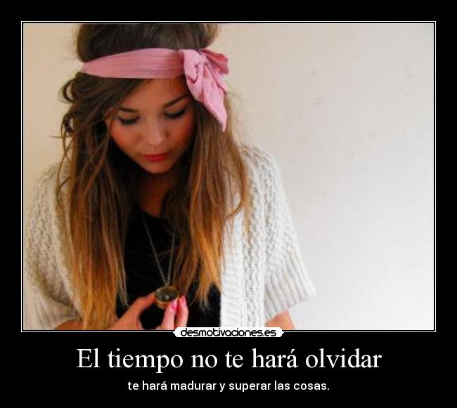 El tiempo no te hará olvidar - te hará madurar y superar las cosas.