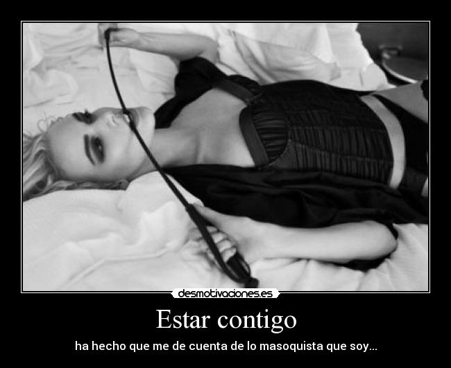 Estar contigo - ha hecho que me de cuenta de lo masoquista que soy...