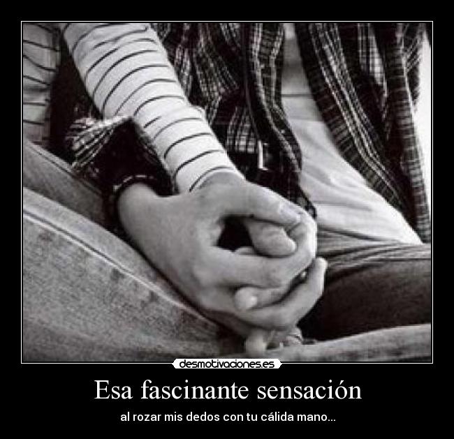 Esa fascinante sensación - al rozar mis dedos con tu cálida mano...