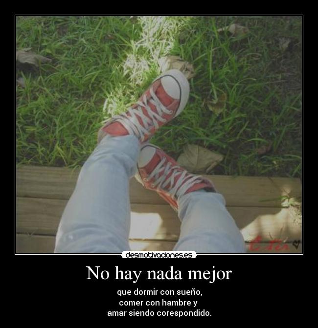 No hay nada mejor - que dormir con sueño,
comer con hambre y 
amar siendo corespondido.