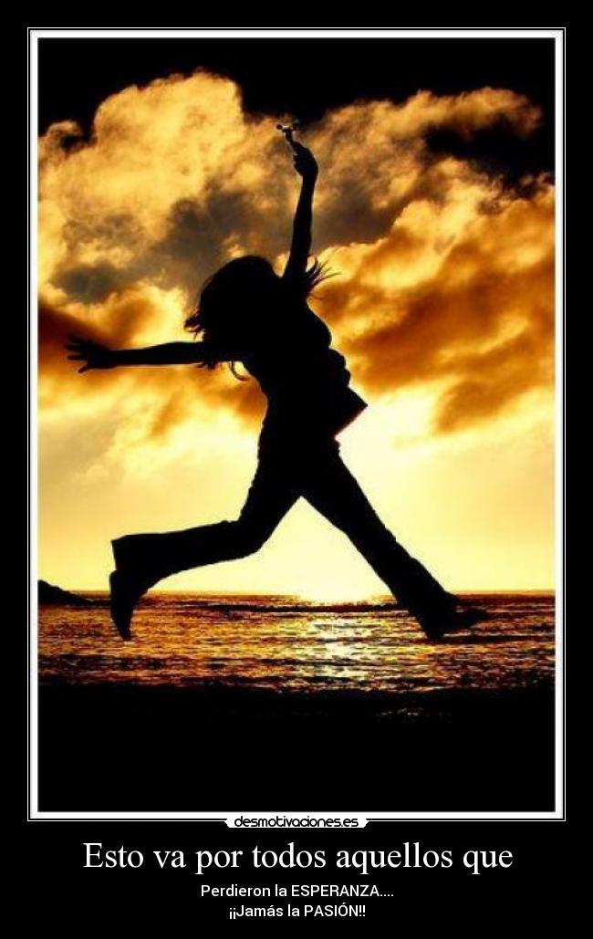 Esto va por todos aquellos que - Perdieron la ESPERANZA....
¡¡Jamás la PASIÓN!!