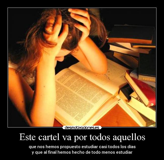 Este cartel va por todos aquellos - que nos hemos propuesto estudiar casi todos los días
y que al final hemos hecho de todo menos estudiar