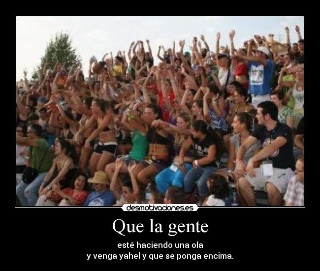 Que la gente - esté haciendo una ola
y venga yahel y que se ponga encima.
