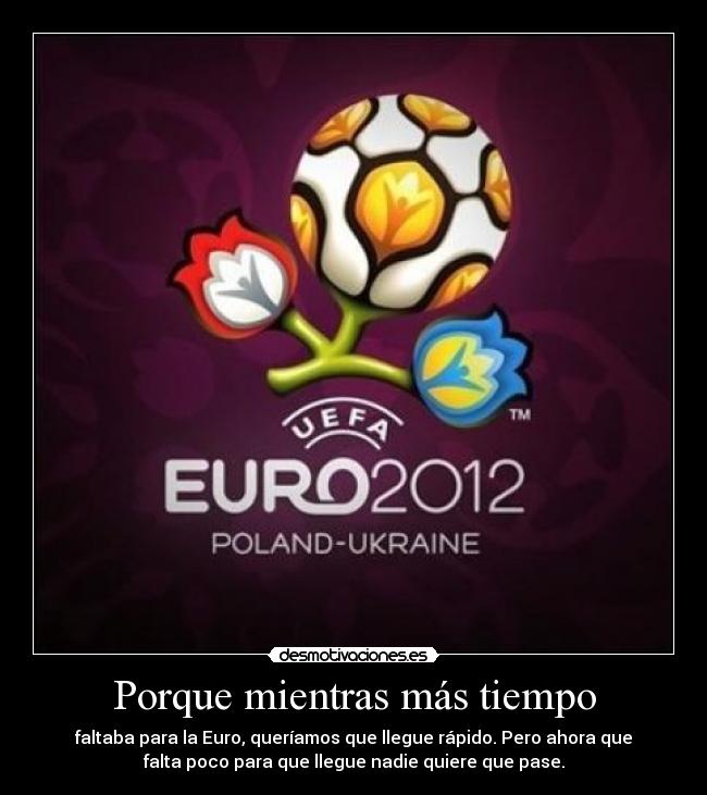 Porque mientras más tiempo - faltaba para la Euro, queríamos que llegue rápido. Pero ahora que
falta poco para que llegue nadie quiere que pase.