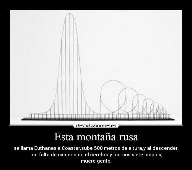 Esta montaña rusa - se llama Euthanasia Coaster,sube 500 metros de altura,y al descender,
por falta de oxígeno en el cerebro y por sus siete loopins,
muere gente.