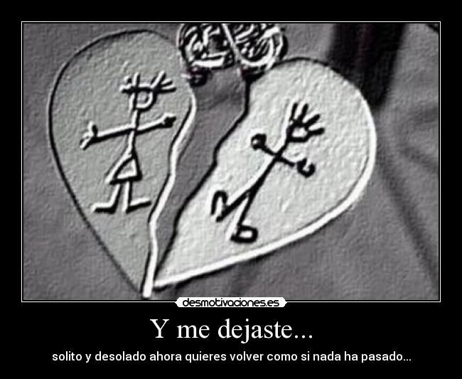 Y me dejaste... - solito y desolado ahora quieres volver como si nada ha pasado...